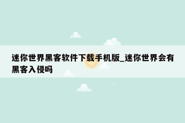 迷你世界黑客软件下载手机版_迷你世界会有黑客入侵吗