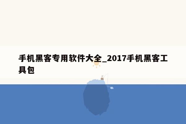 手机黑客专用软件大全_2017手机黑客工具包