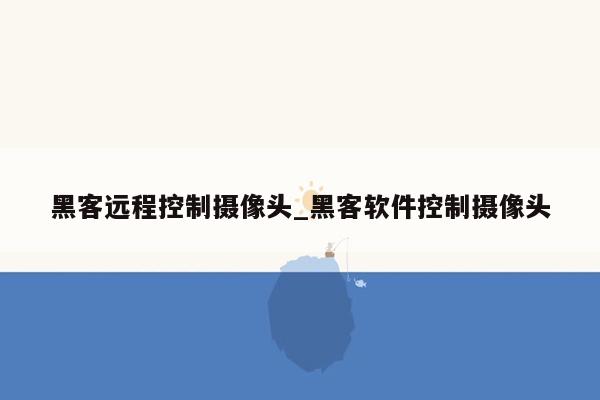 黑客远程控制摄像头_黑客软件控制摄像头