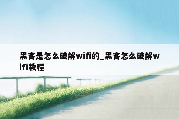 黑客是怎么破解wifi的_黑客怎么破解wifi教程