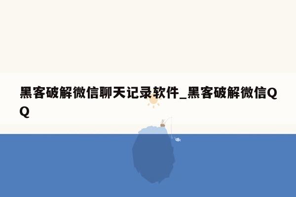 黑客破解微信聊天记录软件_黑客破解微信QQ