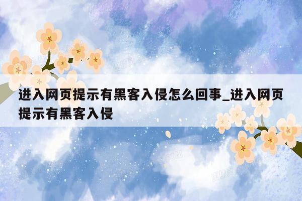 进入网页提示有黑客入侵怎么回事_进入网页提示有黑客入侵