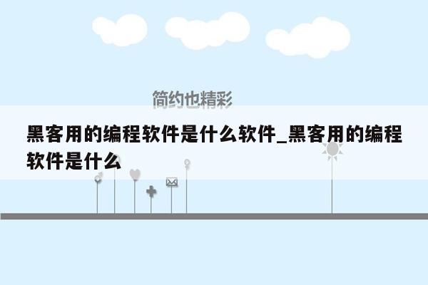 黑客用的编程软件是什么软件_黑客用的编程软件是什么