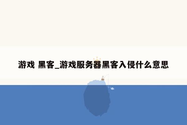 游戏 黑客_游戏服务器黑客入侵什么意思