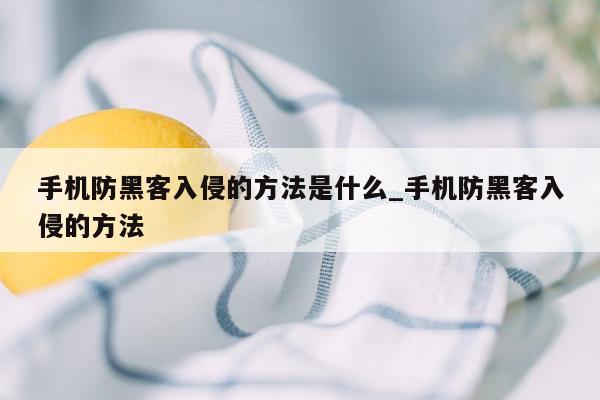 手机防黑客入侵的方法是什么_手机防黑客入侵的方法