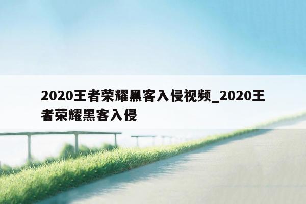 2020王者荣耀黑客入侵视频_2020王者荣耀黑客入侵