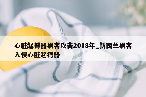 心脏起搏器黑客攻击2018年_新西兰黑客入侵心脏起搏器