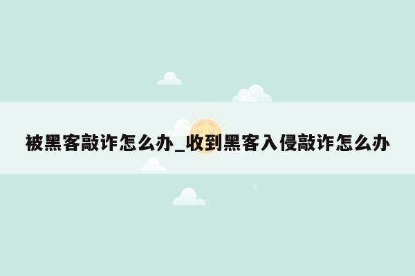 被黑客敲诈怎么办_收到黑客入侵敲诈怎么办