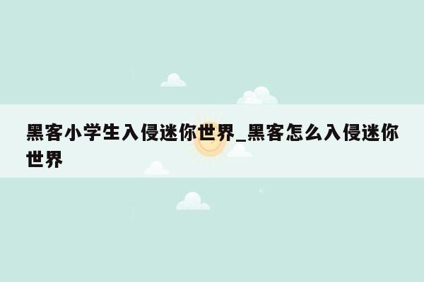 黑客小学生入侵迷你世界_黑客怎么入侵迷你世界