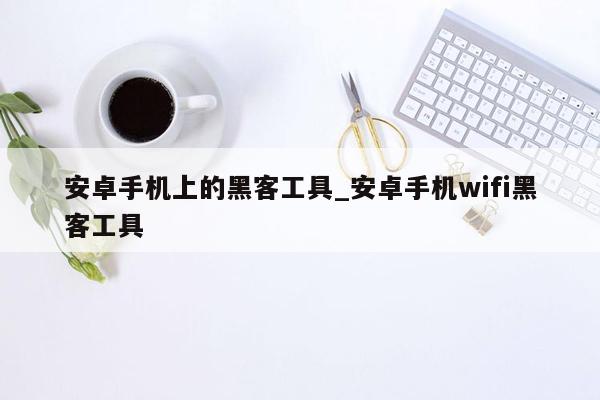 安卓手机上的黑客工具_安卓手机wifi黑客工具