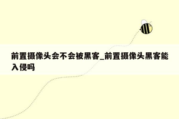 前置摄像头会不会被黑客_前置摄像头黑客能入侵吗