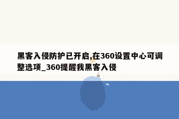 黑客入侵防护已开启,在360设置中心可调整选项_360提醒我黑客入侵