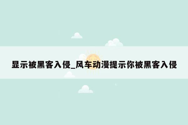 显示被黑客入侵_风车动漫提示你被黑客入侵