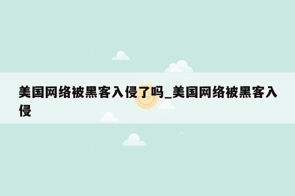 美国网络被黑客入侵了吗_美国网络被黑客入侵