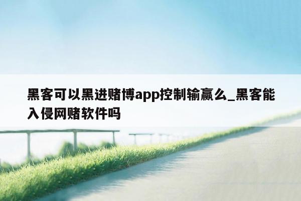 黑客可以黑进赌博app控制输赢么_黑客能入侵网赌软件吗