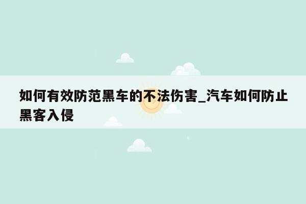 如何有效防范黑车的不法伤害_汽车如何防止黑客入侵