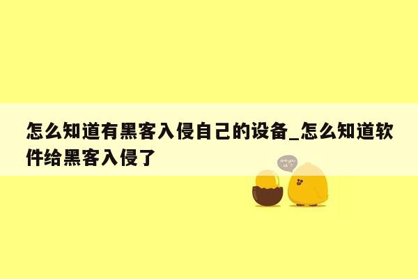 怎么知道有黑客入侵自己的设备_怎么知道软件给黑客入侵了