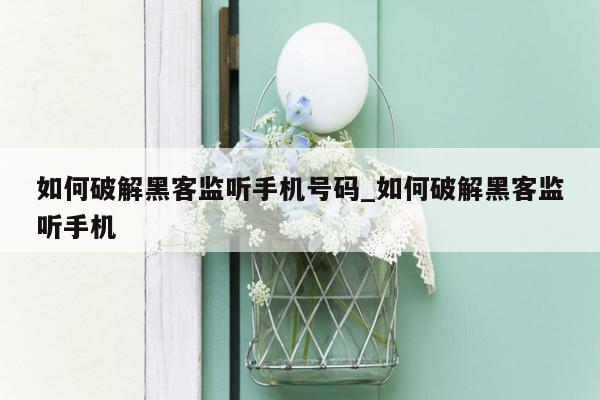 如何破解黑客监听手机号码_如何破解黑客监听手机