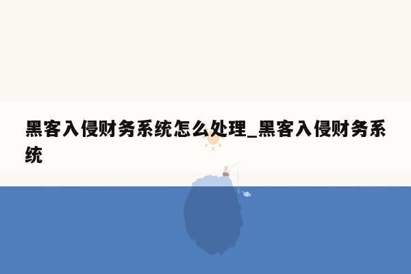 黑客入侵财务系统怎么处理_黑客入侵财务系统