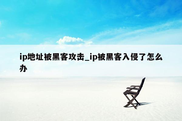 ip地址被黑客攻击_ip被黑客入侵了怎么办