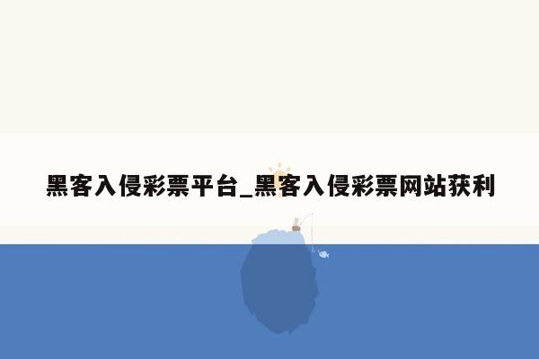 黑客入侵彩票平台_黑客入侵彩票网站获利