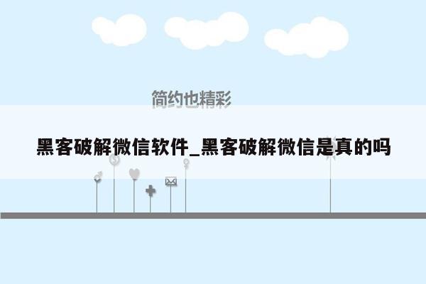 黑客破解微信软件_黑客破解微信是真的吗