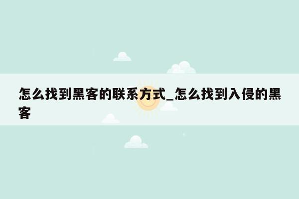 怎么找到黑客的联系方式_怎么找到入侵的黑客