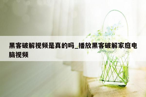 黑客破解视频是真的吗_播放黑客破解家庭电脑视频