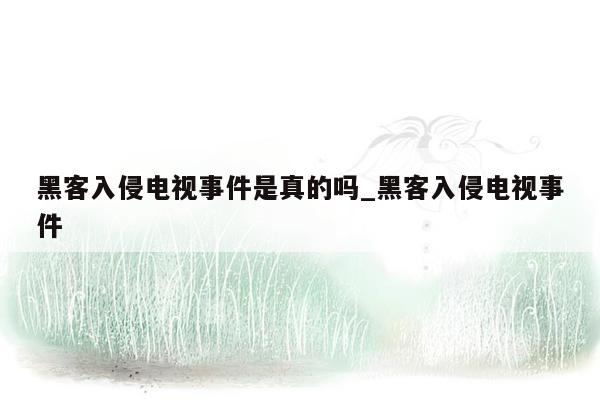 黑客入侵电视事件是真的吗_黑客入侵电视事件