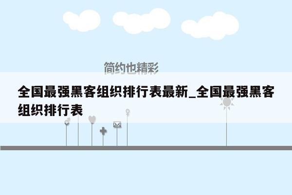 全国最强黑客组织排行表最新_全国最强黑客组织排行表
