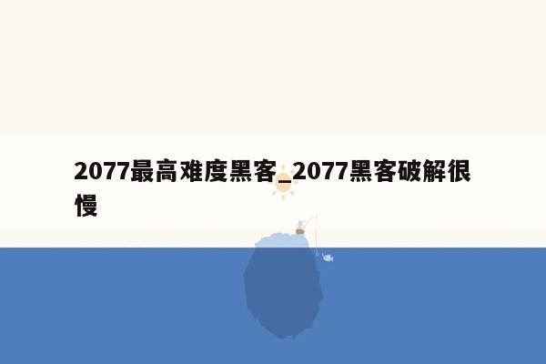 2077最高难度黑客_2077黑客破解很慢