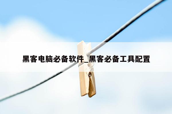 黑客电脑必备软件_黑客必备工具配置