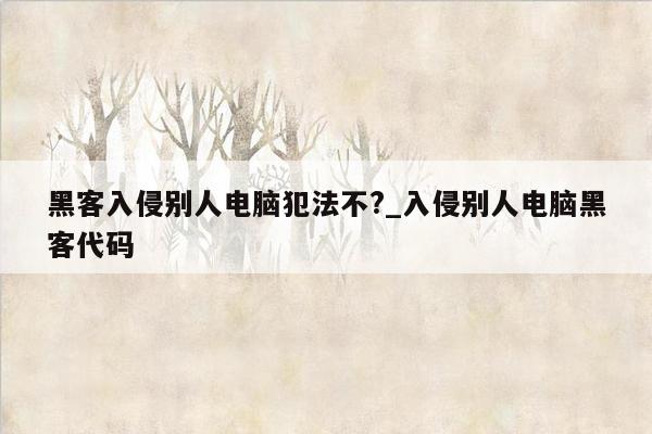 黑客入侵别人电脑犯法不?_入侵别人电脑黑客代码