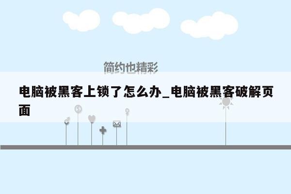 电脑被黑客上锁了怎么办_电脑被黑客破解页面