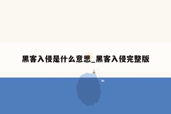 黑客入侵是什么意思_黑客入侵完整版