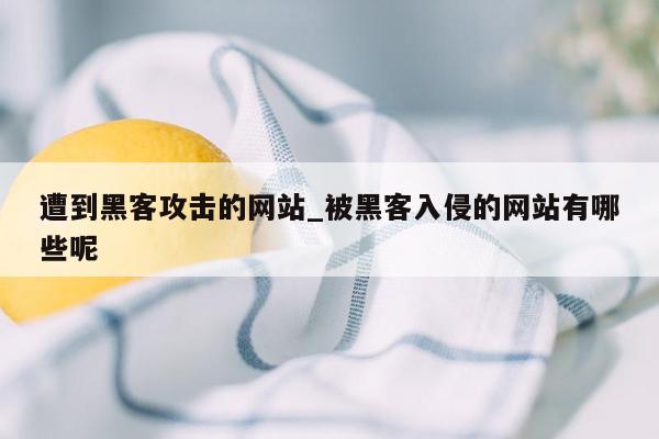 遭到黑客攻击的网站_被黑客入侵的网站有哪些呢