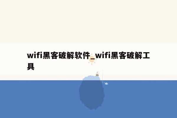 wifi黑客破解软件_wifi黑客破解工具