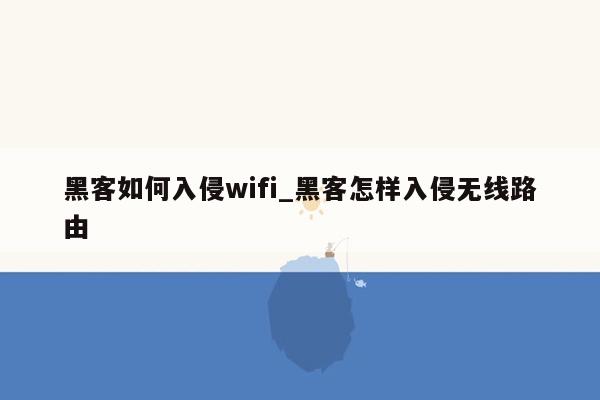 黑客如何入侵wifi_黑客怎样入侵无线路由