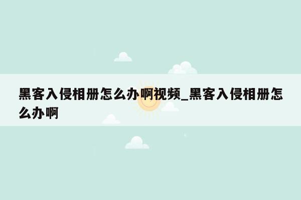 黑客入侵相册怎么办啊视频_黑客入侵相册怎么办啊