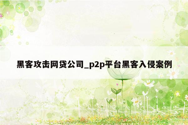 黑客攻击网贷公司_p2p平台黑客入侵案例