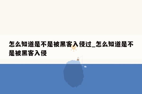 怎么知道是不是被黑客入侵过_怎么知道是不是被黑客入侵