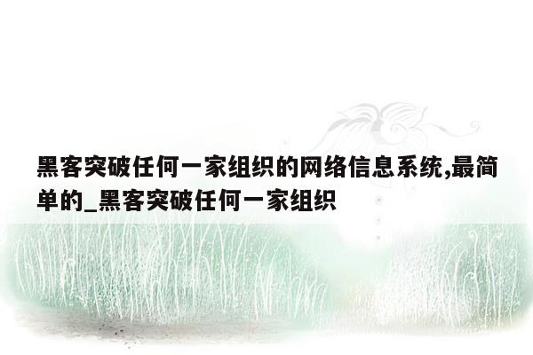 黑客突破任何一家组织的网络信息系统,最简单的_黑客突破任何一家组织