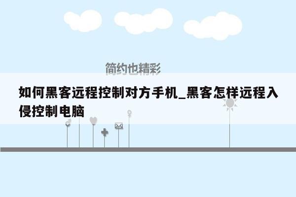 如何黑客远程控制对方手机_黑客怎样远程入侵控制电脑