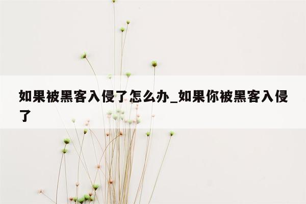 如果被黑客入侵了怎么办_如果你被黑客入侵了